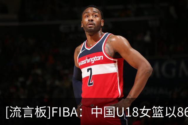 [流言板]FIBA：中国U18女篮以86分优势大胜对手，表现最出色球员是？